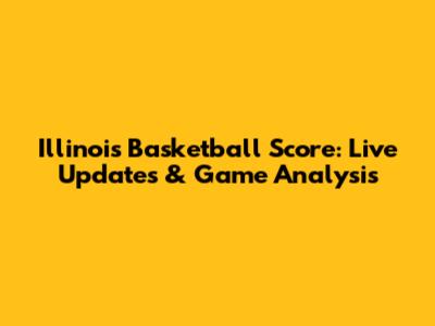 Illinois Basketball Score: Live Updates & Game Analysis