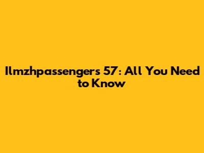 Ilmzhpassengers 57: All You Need to Know