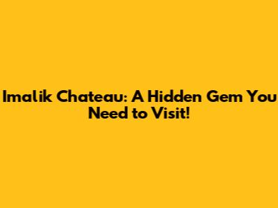 Imalik Chateau: A Hidden Gem You Need to Visit!