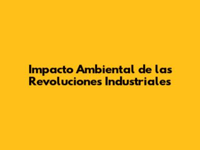 Impacto Ambiental de las Revoluciones Industriales