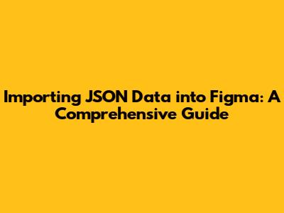 Importing JSON Data into Figma: A Comprehensive Guide