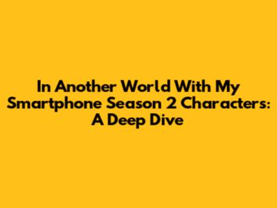 In Another World With My Smartphone Season 2 Characters: A Deep Dive
