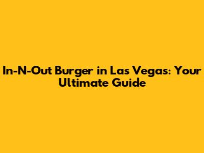 In-N-Out Burger in Las Vegas: Your Ultimate Guide