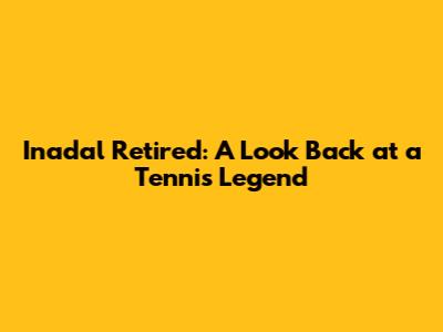 Inadal Retired: A Look Back at a Tennis Legend