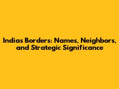 India's Borders: Names, Neighbors, and Strategic Significance