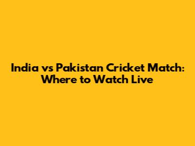 India vs Pakistan Cricket Match: Where to Watch Live