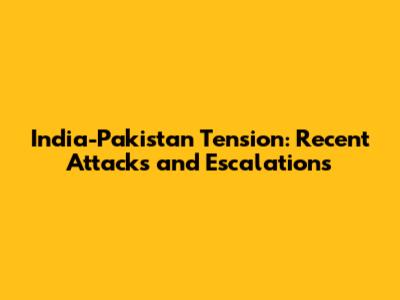 India-Pakistan Tension: Recent Attacks and Escalations
