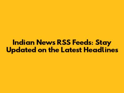 Indian News RSS Feeds: Stay Updated on the Latest Headlines