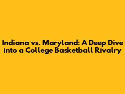Indiana vs. Maryland: A Deep Dive into a College Basketball Rivalry
