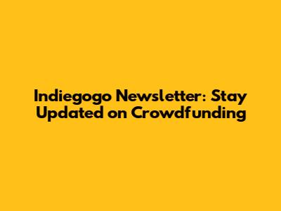 Indiegogo Newsletter: Stay Updated on Crowdfunding