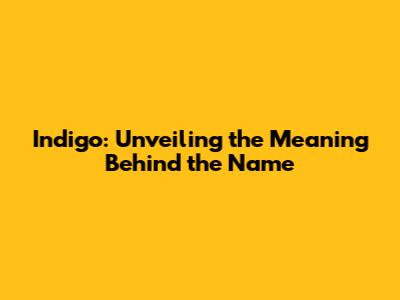 Indigo: Unveiling the Meaning Behind the Name
