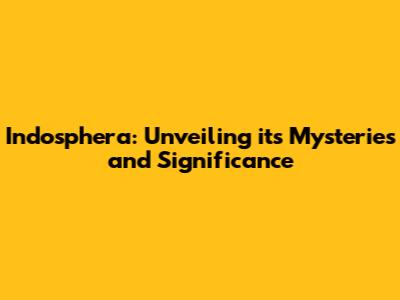 Indosphera: Unveiling its Mysteries and Significance