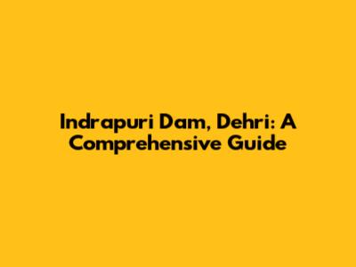 Indrapuri Dam, Dehri: A Comprehensive Guide