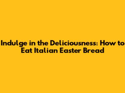 Indulge in the Deliciousness: How to Eat Italian Easter Bread