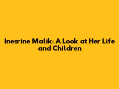 Inesrine Malik: A Look at Her Life and Children