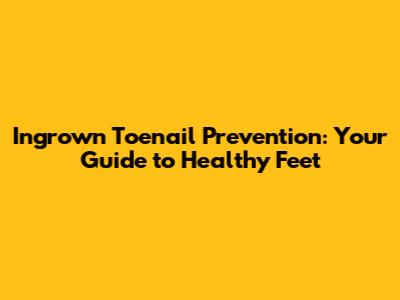 Ingrown Toenail Prevention: Your Guide to Healthy Feet