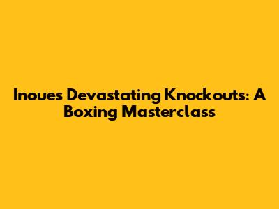 Inoue's Devastating Knockouts: A Boxing Masterclass