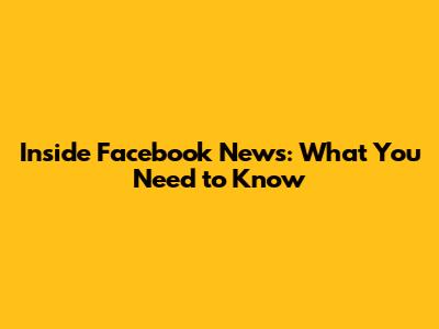 Inside Facebook News: What You Need to Know