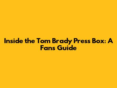 Inside the Tom Brady Press Box: A Fan's Guide
