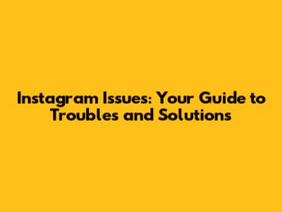 Instagram Issues: Your Guide to Troubles and Solutions