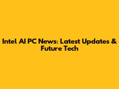 Intel AI PC News: Latest Updates & Future Tech