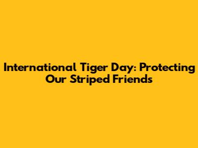 International Tiger Day: Protecting Our Striped Friends