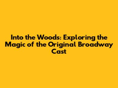 Into the Woods: Exploring the Magic of the Original Broadway Cast