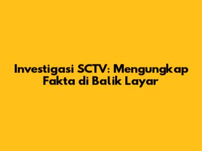 Investigasi SCTV: Mengungkap Fakta di Balik Layar