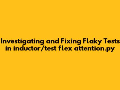Investigating and Fixing Flaky Tests in `inductor/test_flex_attention.py`