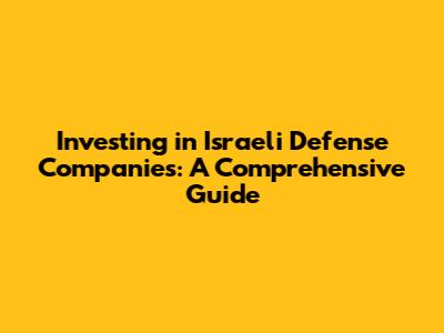 Investing in Israeli Defense Companies: A Comprehensive Guide