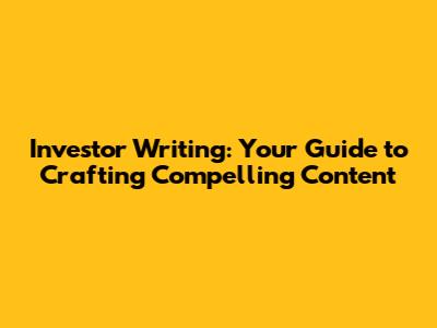 Investor Writing: Your Guide to Crafting Compelling Content