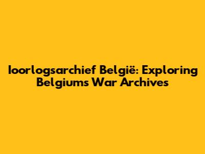 Ioorlogsarchief België: Exploring Belgium's War Archives