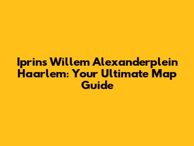 Iprins Willem Alexanderplein Haarlem: Your Ultimate Map Guide