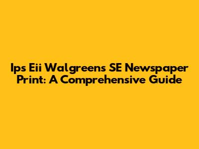 Ips Eii Walgreens SE Newspaper Print: A Comprehensive Guide