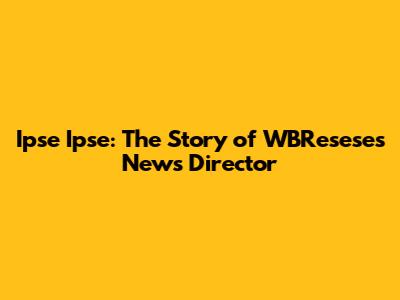 Ipse Ipse: The Story of WBResese's News Director