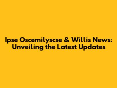Ipse Oscemilyscse & Willis News: Unveiling the Latest Updates