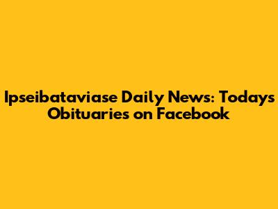 Ipseibataviase Daily News: Today's Obituaries on Facebook