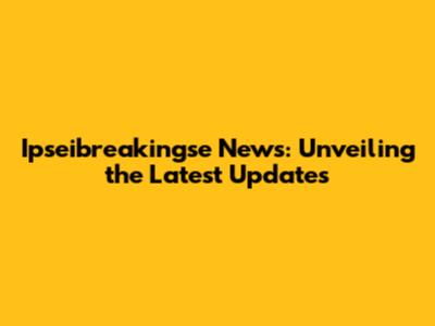 Ipseibreakingse News: Unveiling the Latest Updates