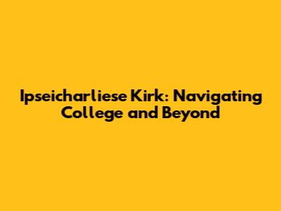 Ipseicharliese Kirk: Navigating College and Beyond