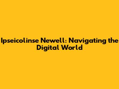 Ipseicolinse Newell: Navigating the Digital World