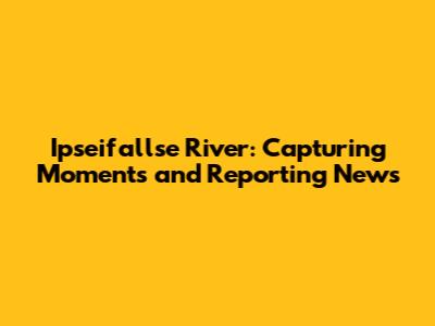 Ipseifallse River: Capturing Moments and Reporting News
