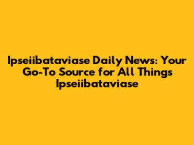 Ipseiibataviase Daily News: Your Go-To Source for All Things Ipseiibataviase