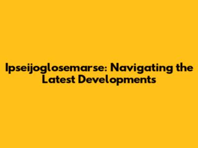 Ipseijoglosemarse: Navigating the Latest Developments