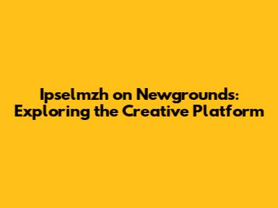 Ipselmzh on Newgrounds: Exploring the Creative Platform