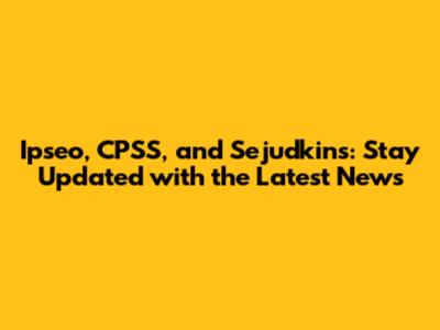 Ipseo, CPSS, and Sejudkins: Stay Updated with the Latest News