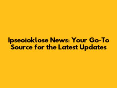 Ipseoioklose News: Your Go-To Source for the Latest Updates