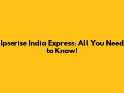 Ipserise India Express: All You Need to Know!