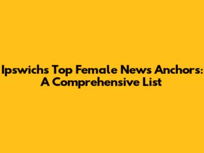 Ipswich's Top Female News Anchors: A Comprehensive List