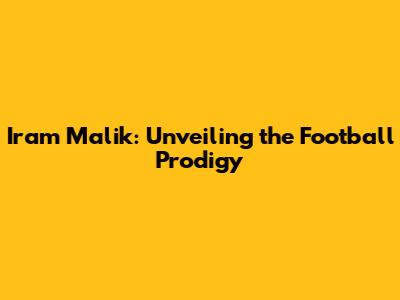 Iram Malik: Unveiling the Football Prodigy