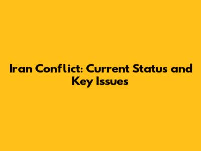 Iran Conflict: Current Status and Key Issues